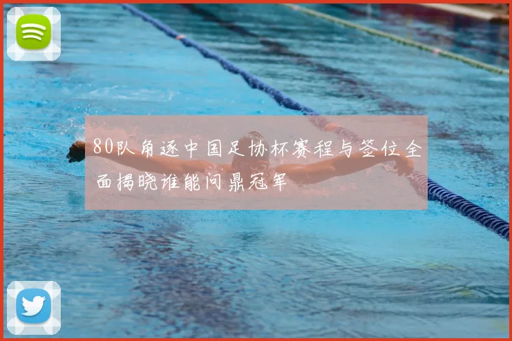 80队角逐中国足协杯赛程与签位全面揭晓谁能问鼎冠军