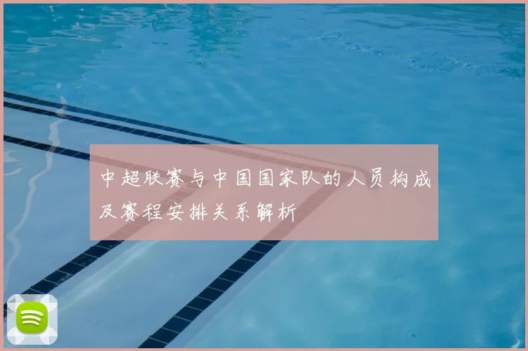 中超联赛与中国国家队的人员构成及赛程安排关系解析