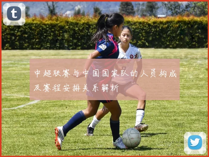 中超联赛与中国国家队的人员构成及赛程安排关系解析