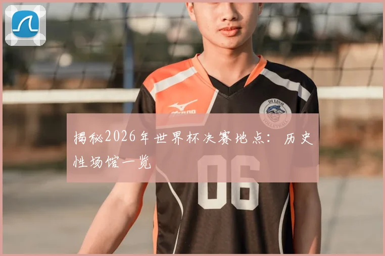 揭秘2026年世界杯决赛地点：历史性场馆一览